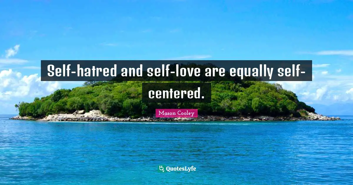 Self-hatred and self-love are equally self-centered.