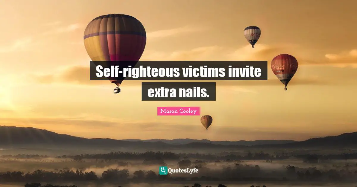 Self-righteous victims invite extra nails.