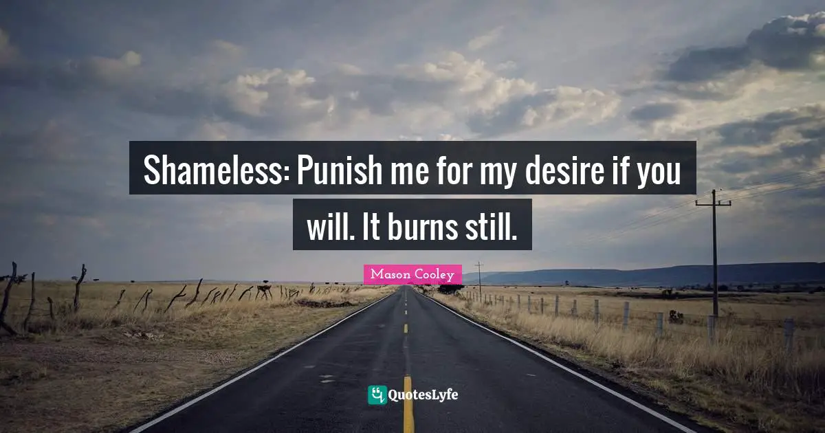 Shameless: Punish me for my desire if you will. It burns still.