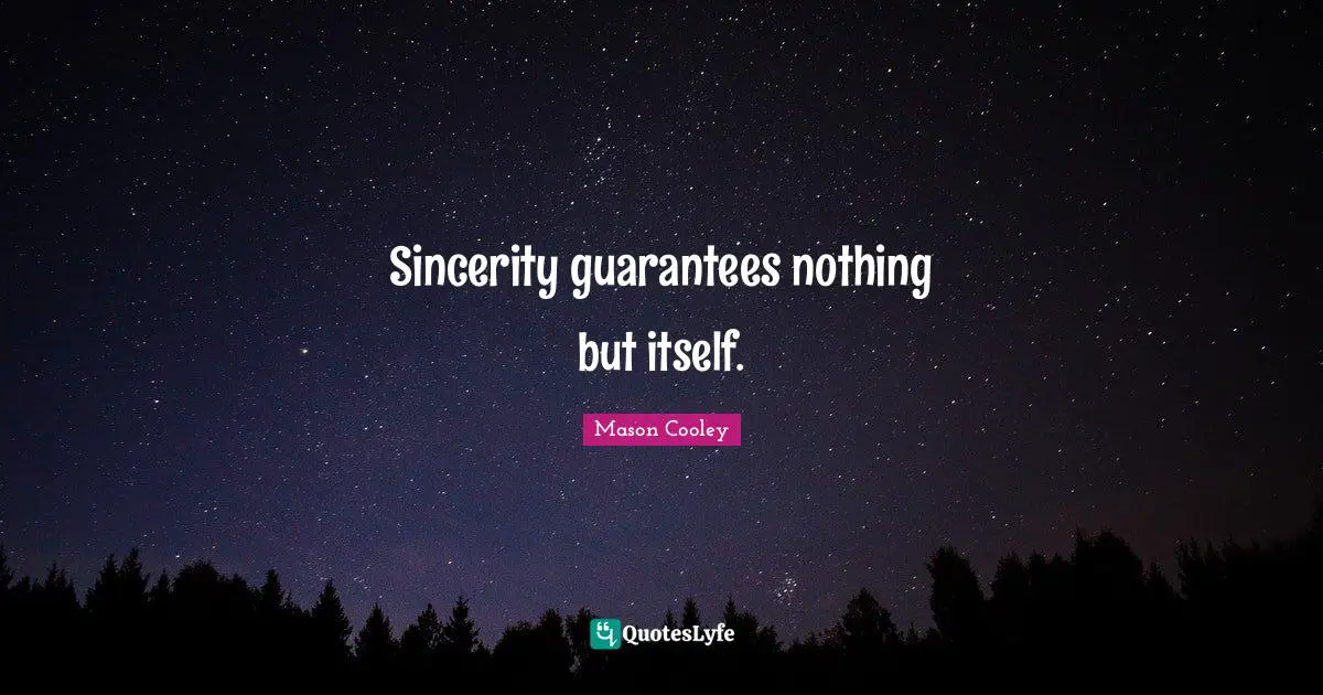 Sincerity guarantees nothing but itself.