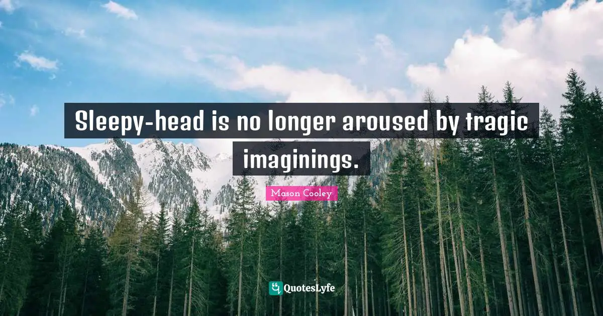 Sleepy-head is no longer aroused by tragic imaginings.