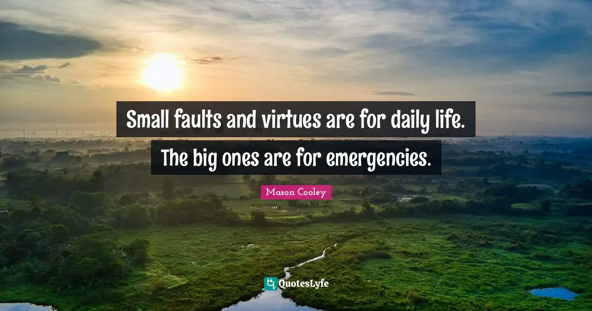 Small faults and virtues are for daily life. The big ones are for emergencies.