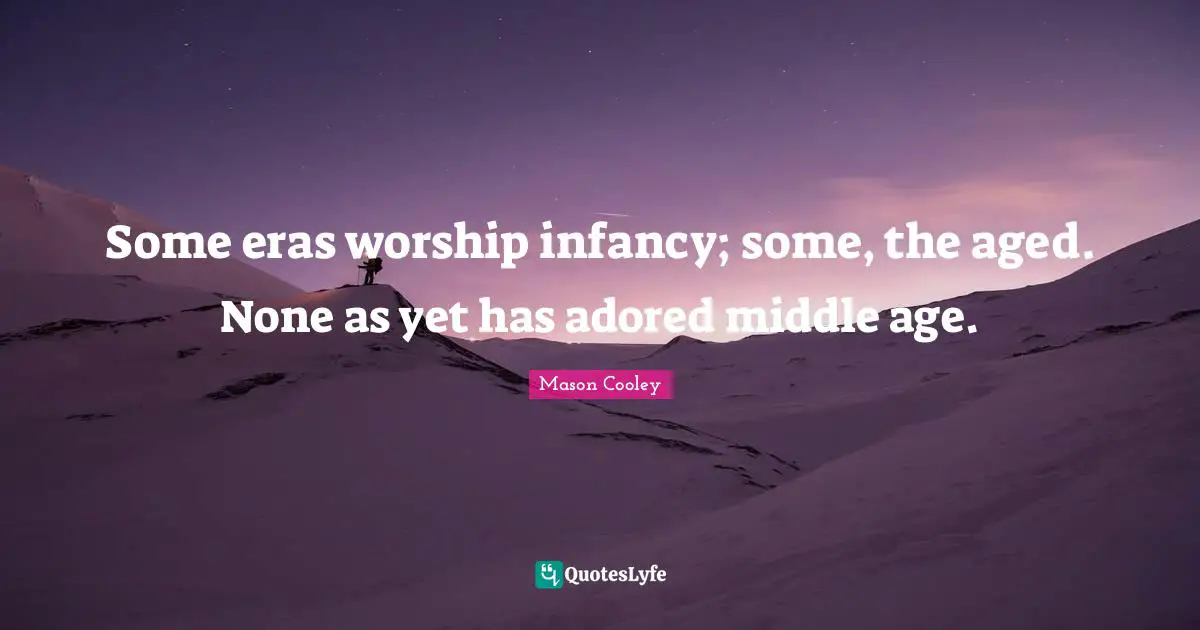 Some eras worship infancy; some, the aged. None as yet has adored middle age.