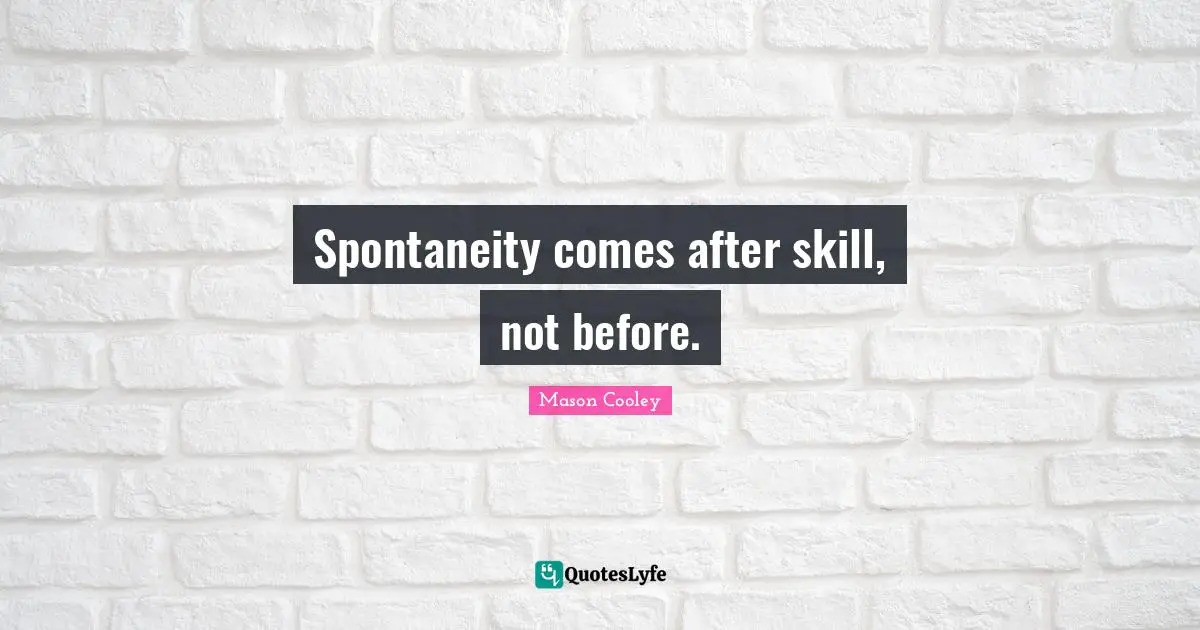 Spontaneity comes after skill, not before.
