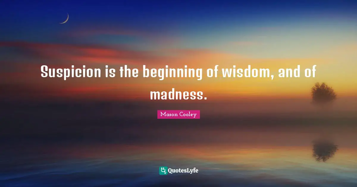 Suspicion is the beginning of wisdom, and of madness.