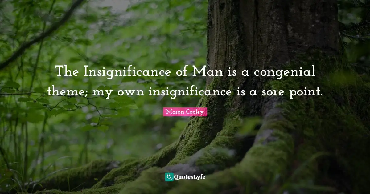 The Insignificance of Man is a congenial theme; my own insignificance is a sore point.