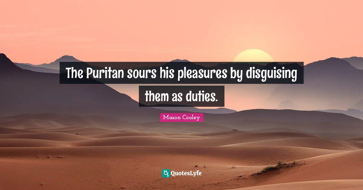 The Puritan sours his pleasures by disguising them as duties.