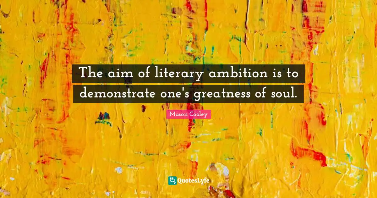 The aim of literary ambition is to demonstrate one's greatness of soul.