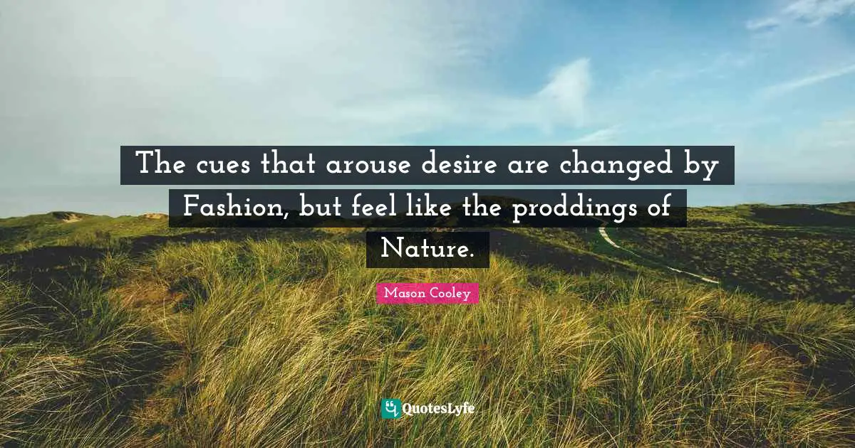 The cues that arouse desire are changed by Fashion, but feel like the proddings of Nature.
