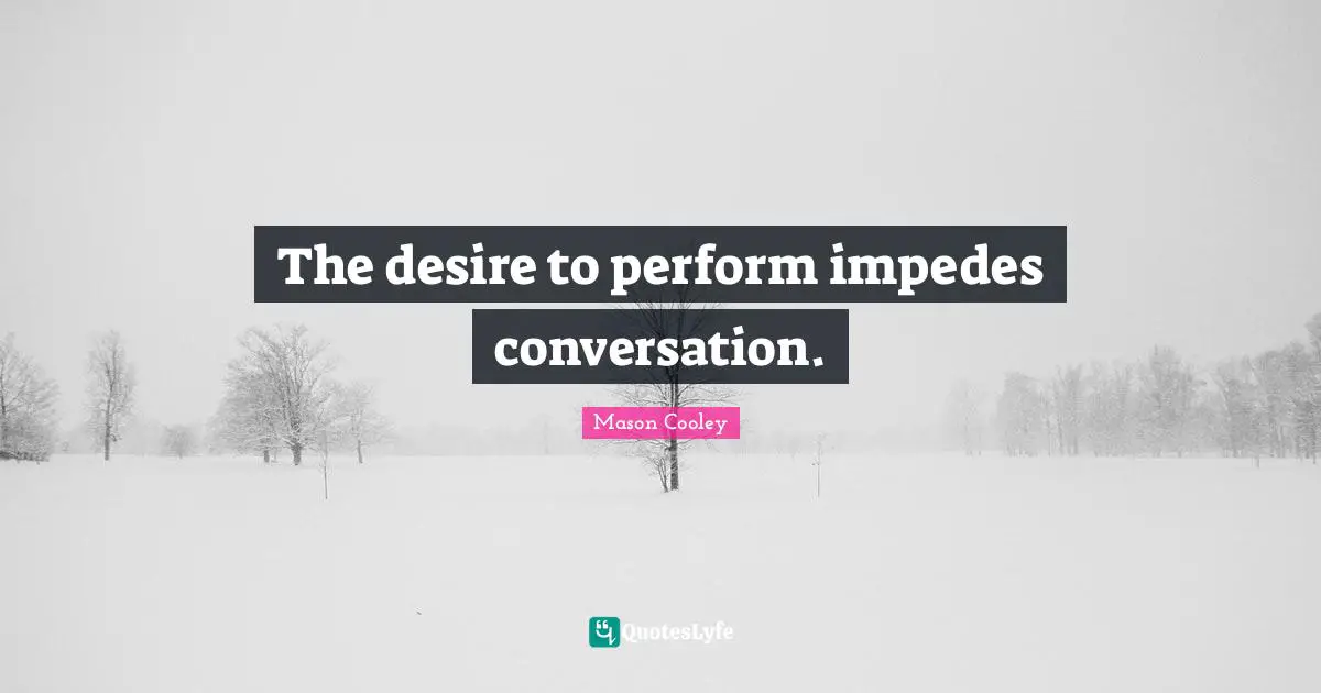 The desire to perform impedes conversation.