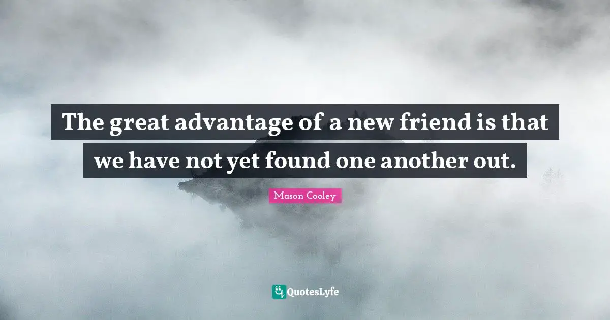 The great advantage of a new friend is that we have not yet found one another out.