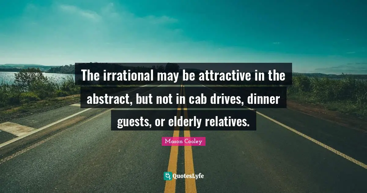 The irrational may be attractive in the abstract, but not in cab drives, dinner guests, or elderly relatives.