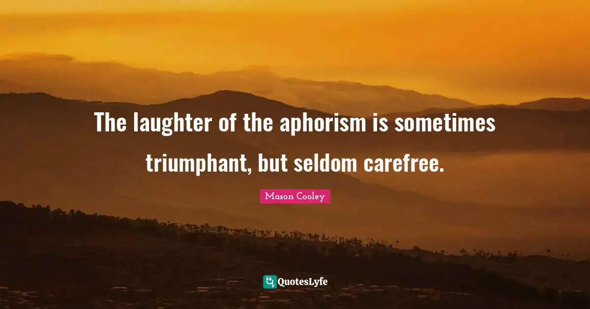 The laughter of the aphorism is sometimes triumphant, but seldom carefree.