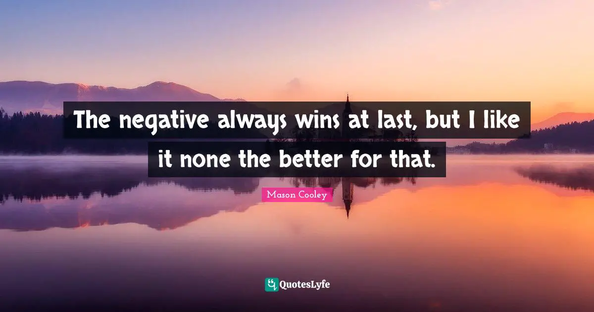 The negative always wins at last, but I like it none the better for that.