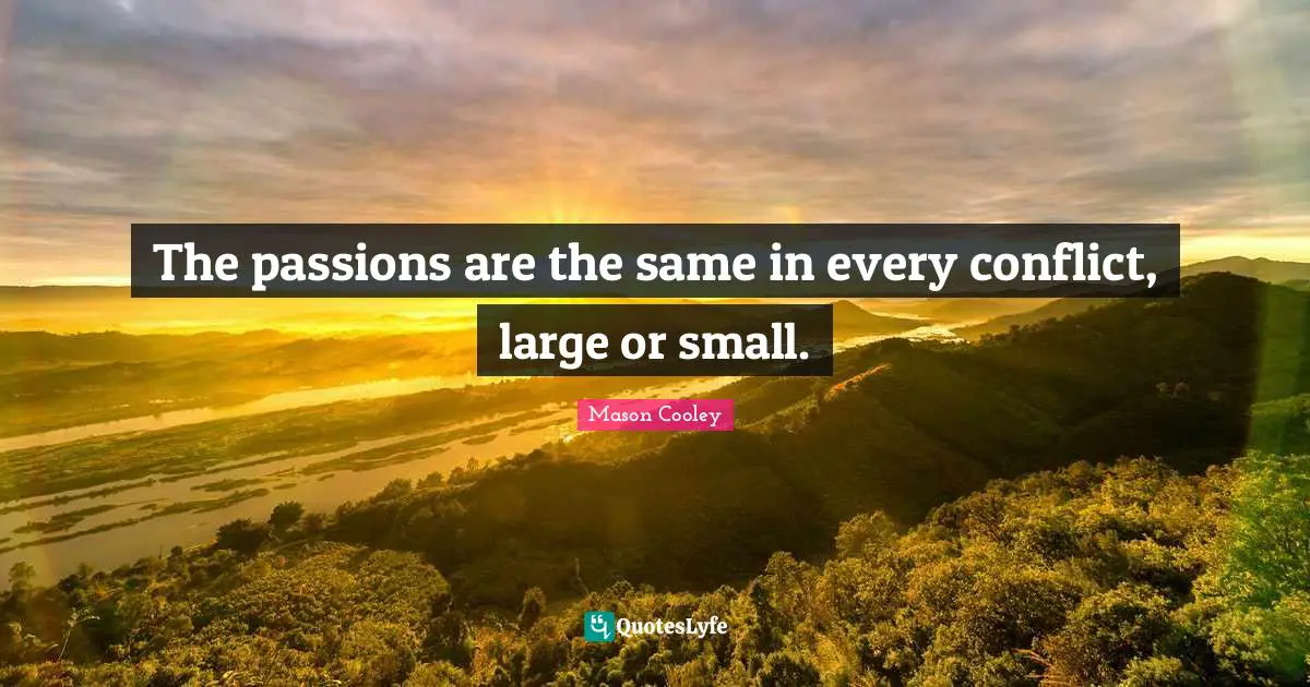 The passions are the same in every conflict, large or small.