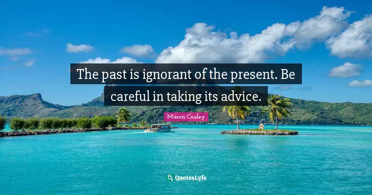 The past is ignorant of the present. Be careful in taking its advice.