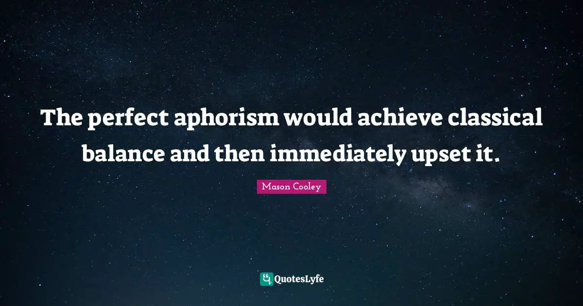 The perfect aphorism would achieve classical balance and then immediately upset it.