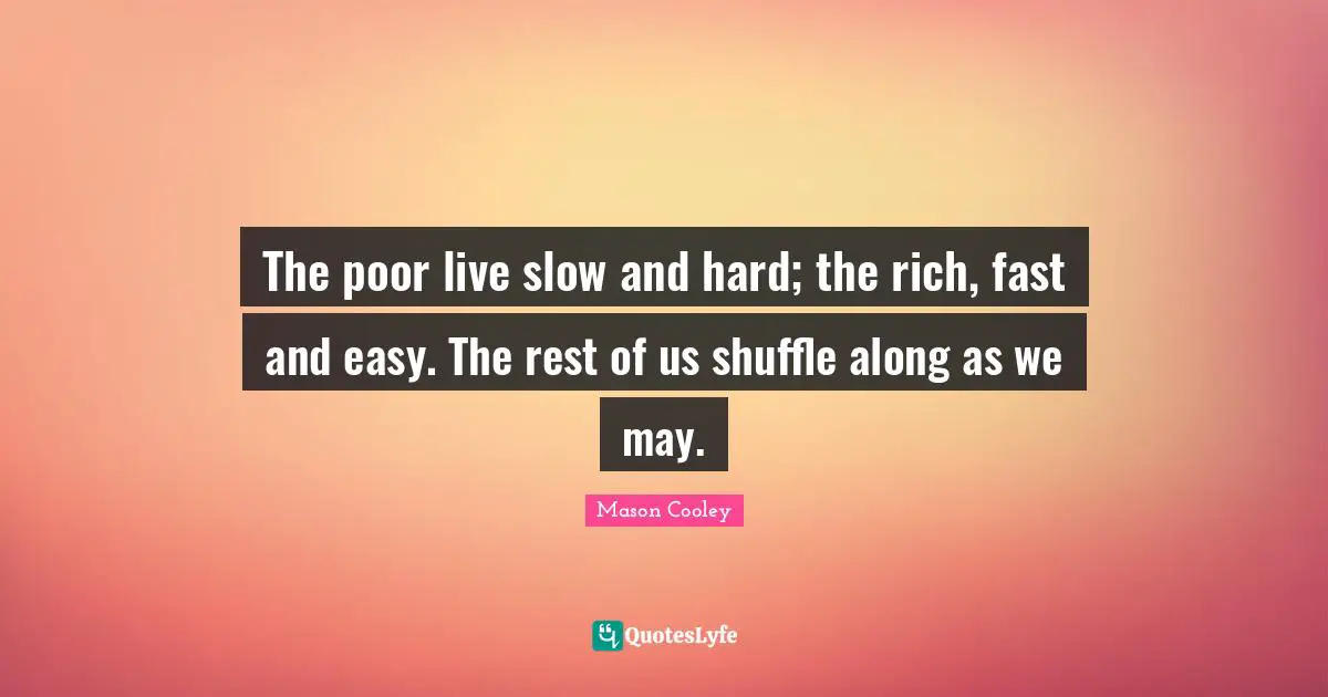 The poor live slow and hard; the rich, fast and easy. The rest of us shuffle along as we may.