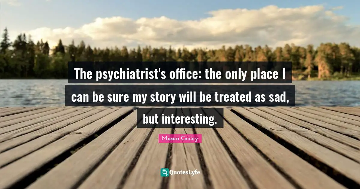 The psychiatrist's office: the only place I can be sure my story will be treated as sad, but interesting.
