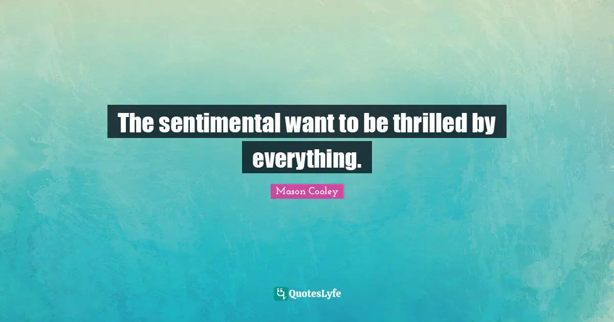 The sentimental want to be thrilled by everything.