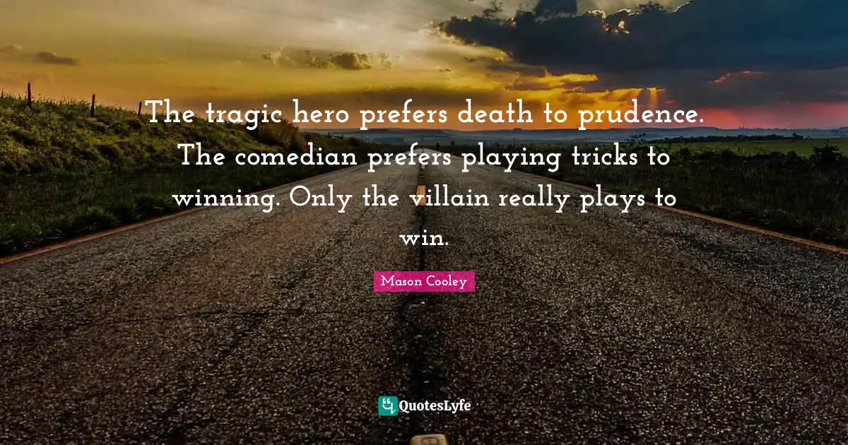 The tragic hero prefers death to prudence. The comedian prefers playing tricks to winning. Only the villain really plays to win.