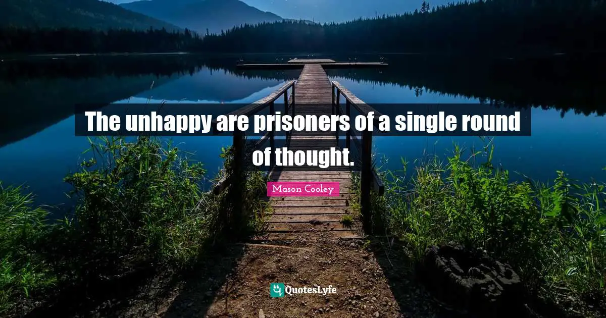 The unhappy are prisoners of a single round of thought.