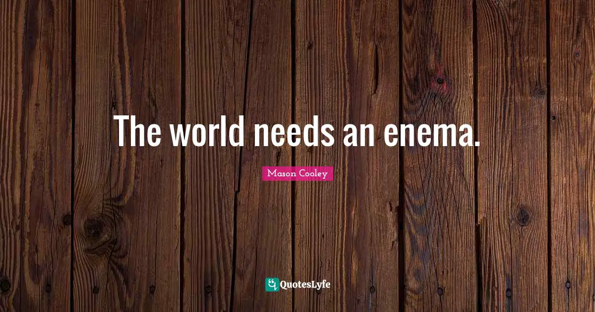 The world needs an enema.