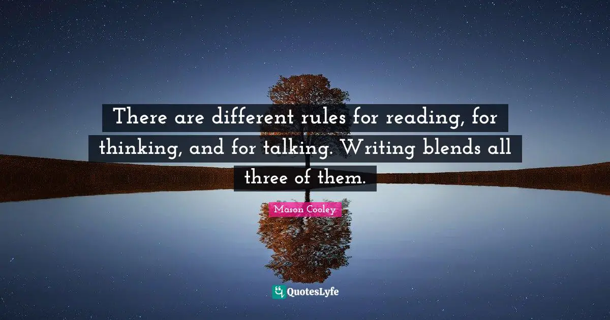 There are different rules for reading, for thinking, and for talking. Writing blends all three of them.