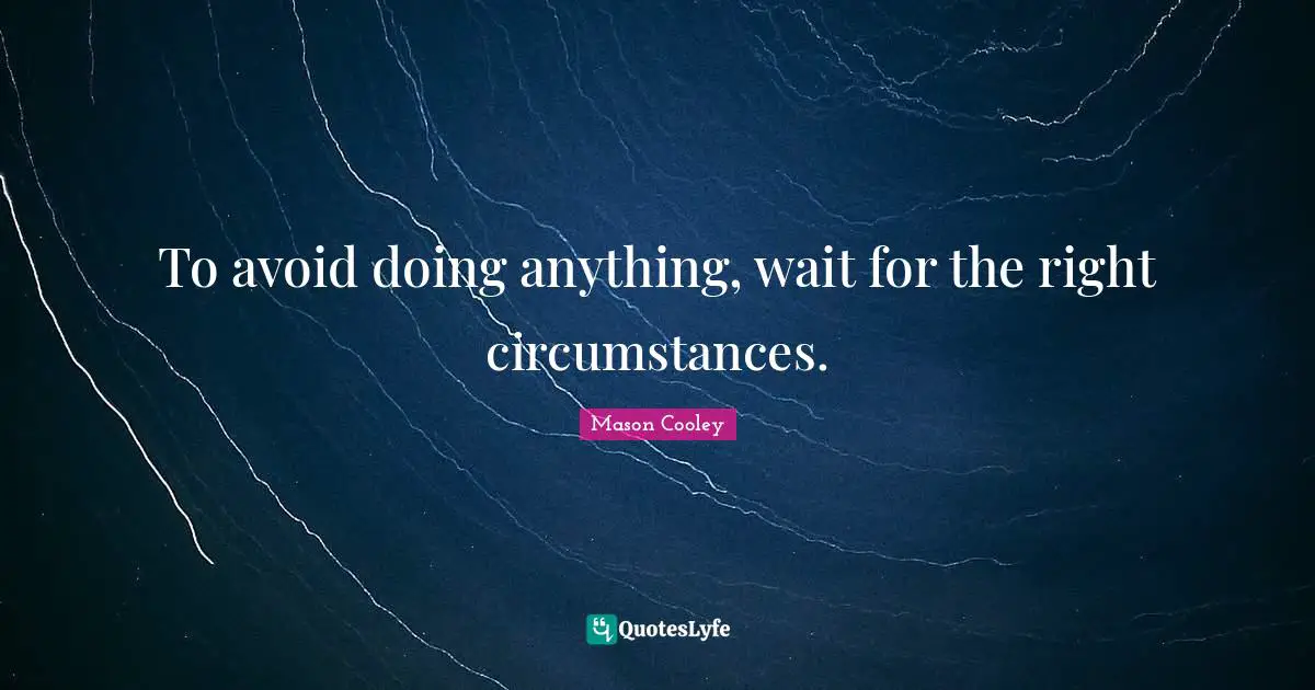 To avoid doing anything, wait for the right circumstances.