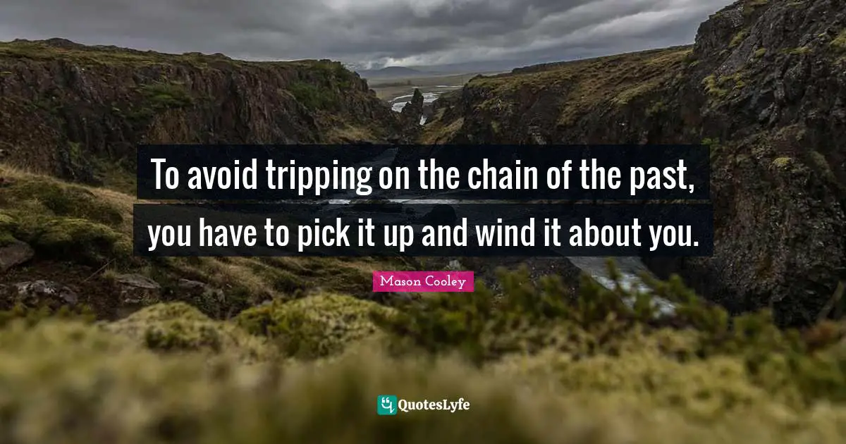 To avoid tripping on the chain of the past, you have to pick it up and wind it about you.