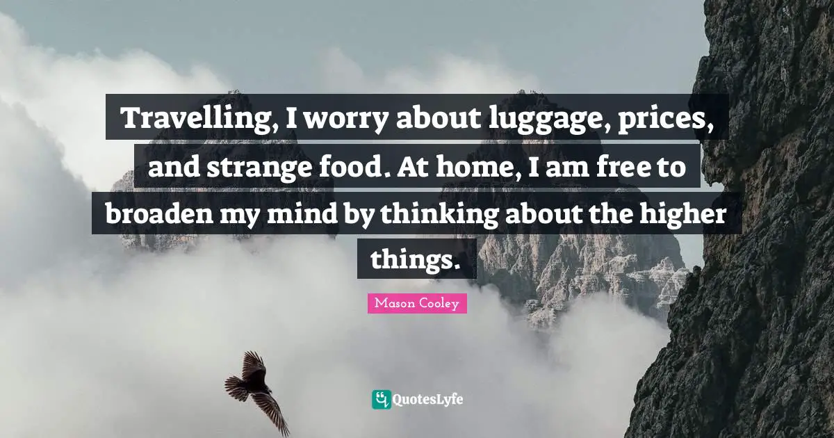 Luggage Quotes: "Travelling, I worry about luggage, prices, and strange food. At home, I am free to broaden my mind by thinking about the higher things."