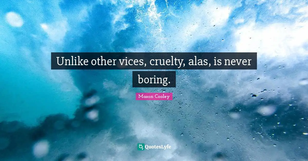 Unlike other vices, cruelty, alas, is never boring.