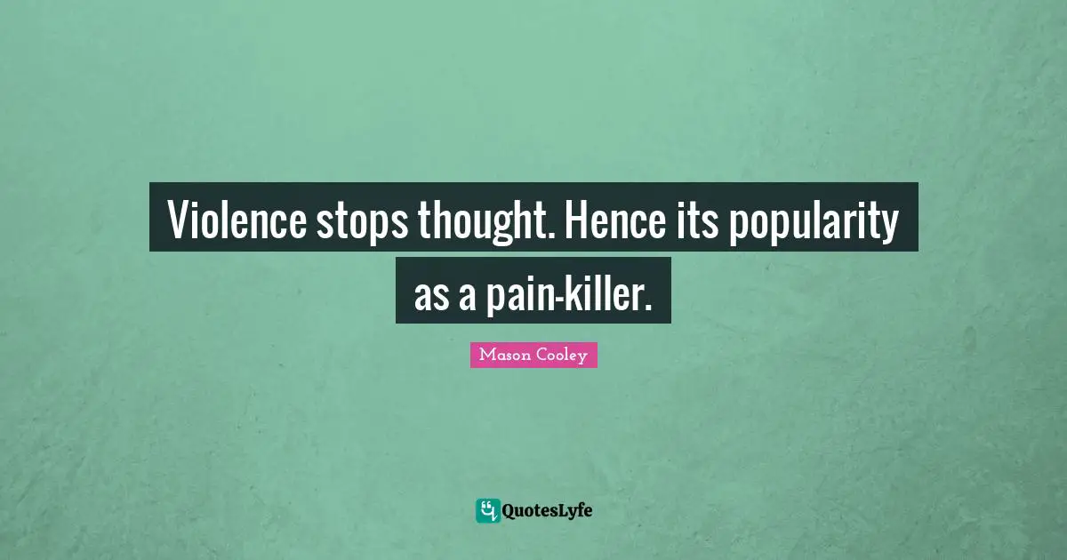 Violence stops thought. Hence its popularity as a pain-killer.
