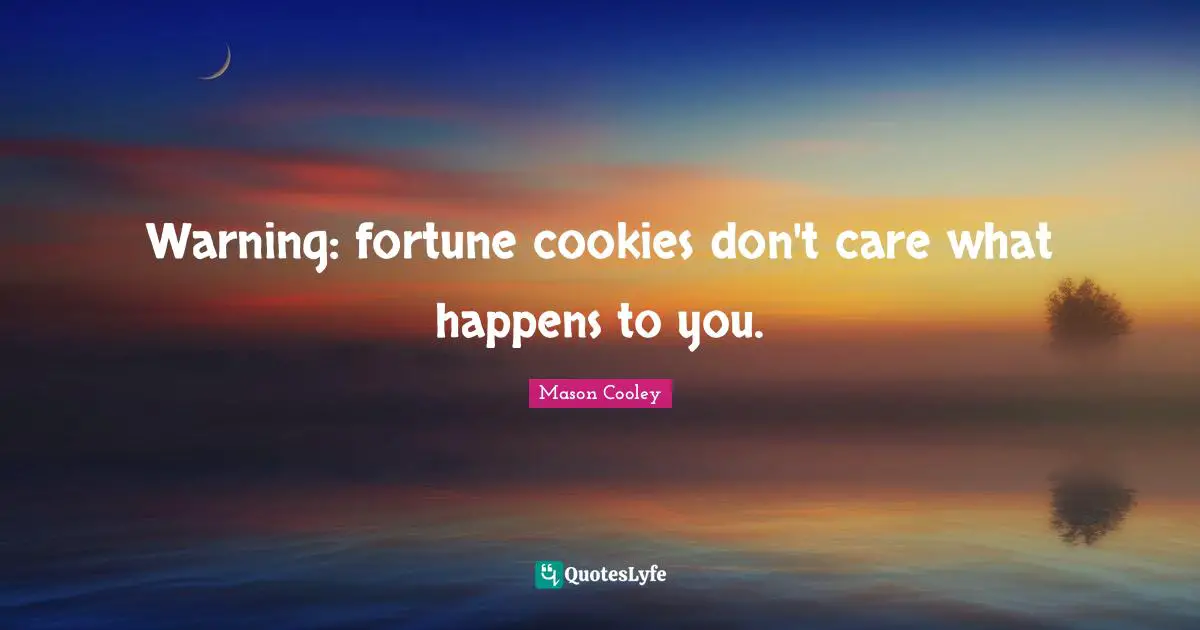 Warning: fortune cookies don't care what happens to you.