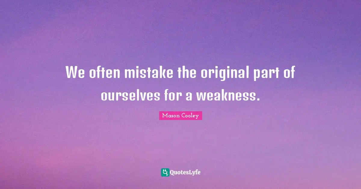 We often mistake the original part of ourselves for a weakness.