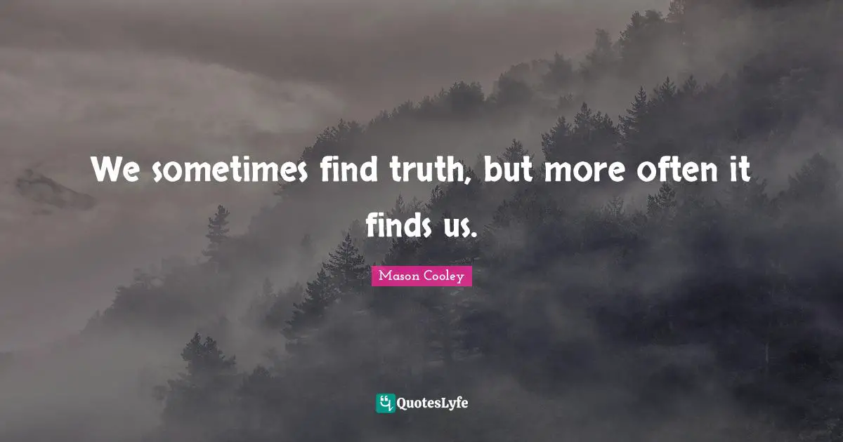 We sometimes find truth, but more often it finds us.