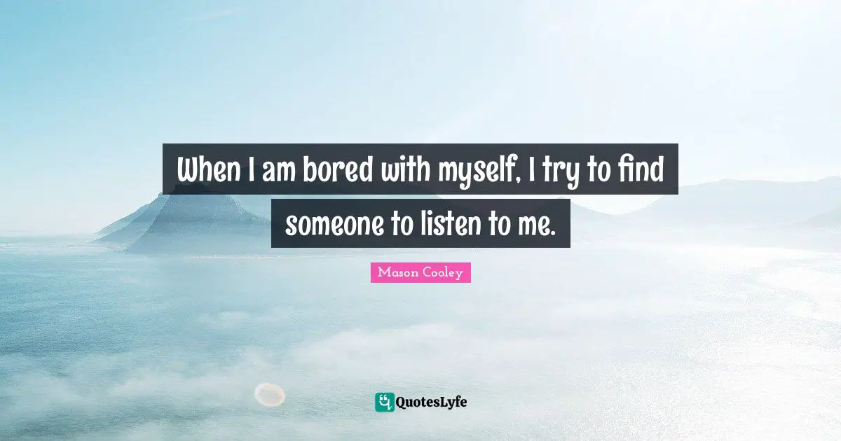 When I am bored with myself, I try to find someone to listen to me.