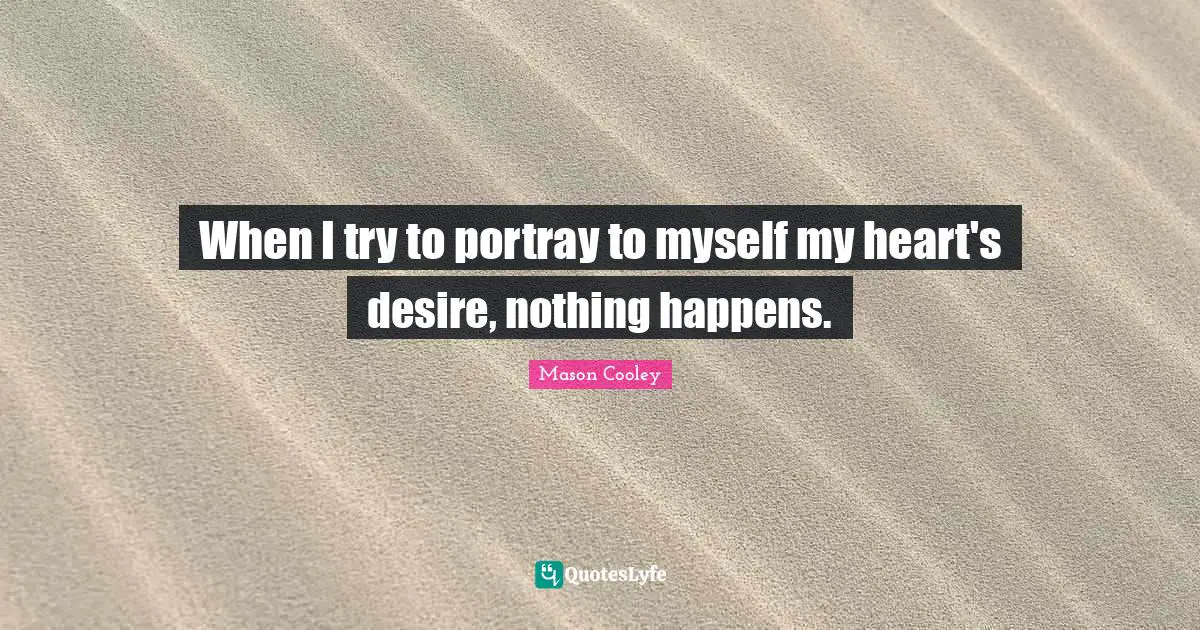 When I try to portray to myself my heart's desire, nothing happens.