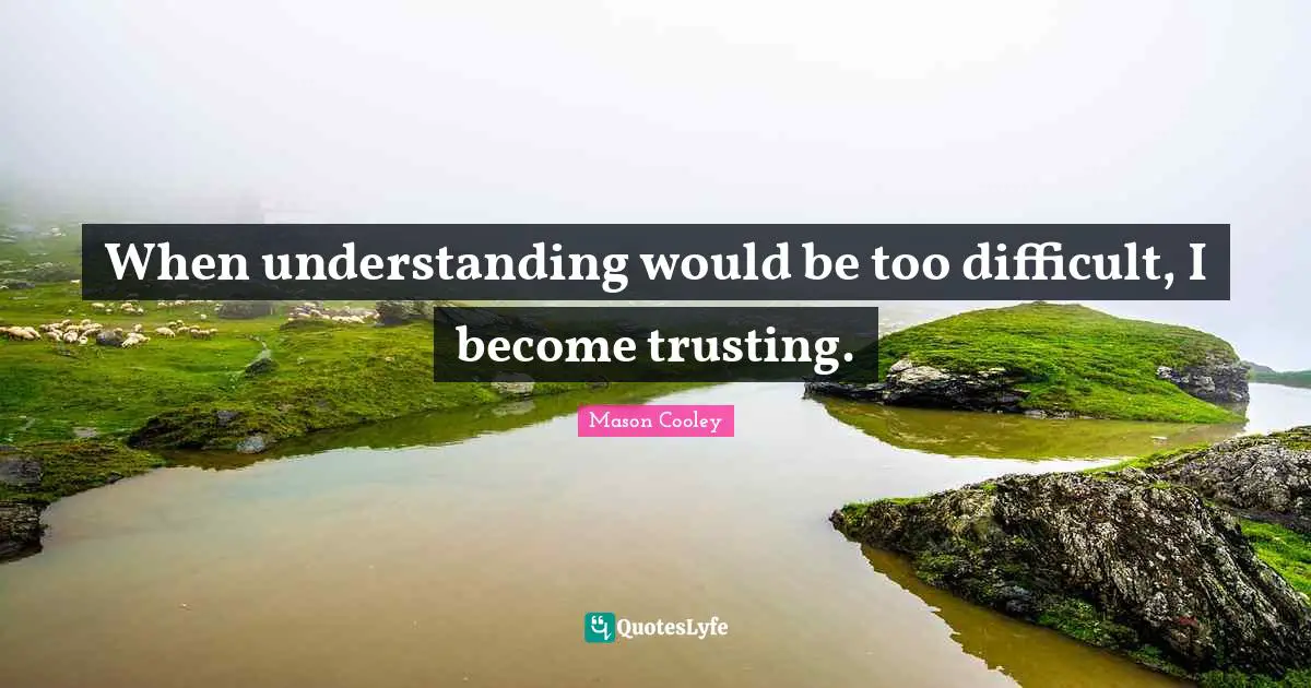 When understanding would be too difficult, I become trusting.