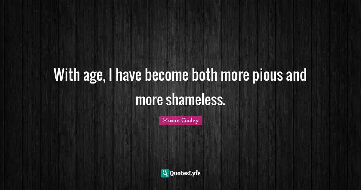 With age, I have become both more pious and more shameless.