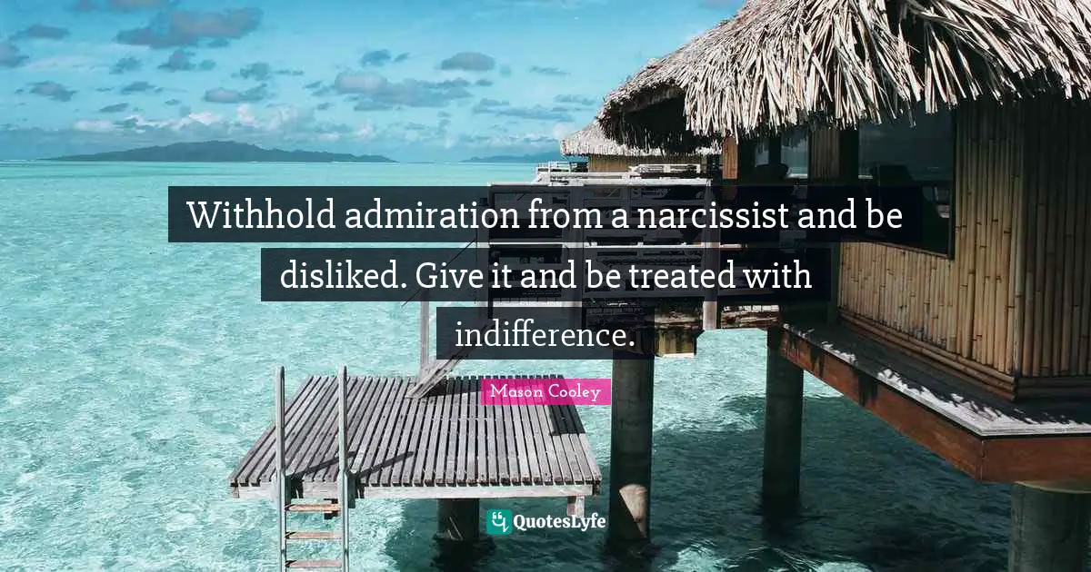 Treated Quotes: "Withhold admiration from a narcissist and be disliked. Give it and be treated with indifference."