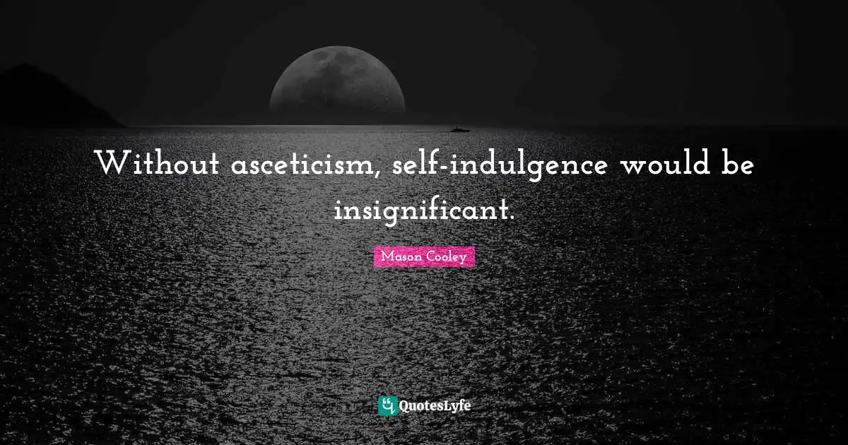 Without asceticism, self-indulgence would be insignificant.