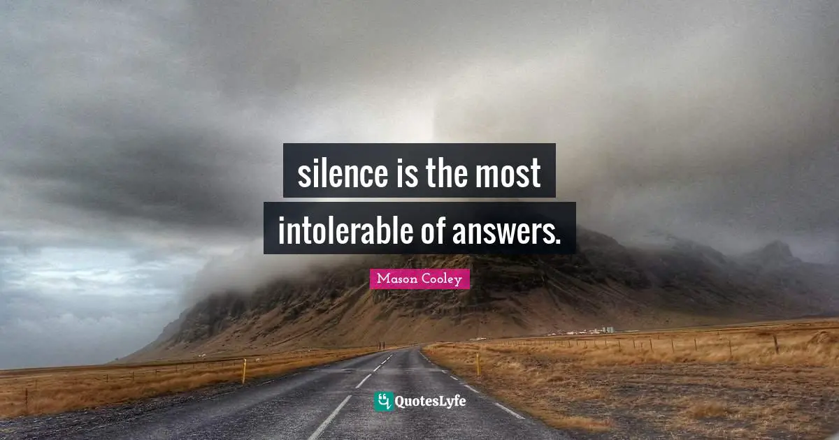 silence is the most intolerable of answers.