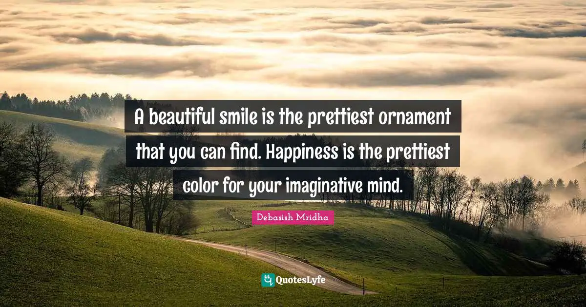 A beautiful smile is the prettiest ornament that you can find. Happiness is the prettiest color for your imaginative mind.
