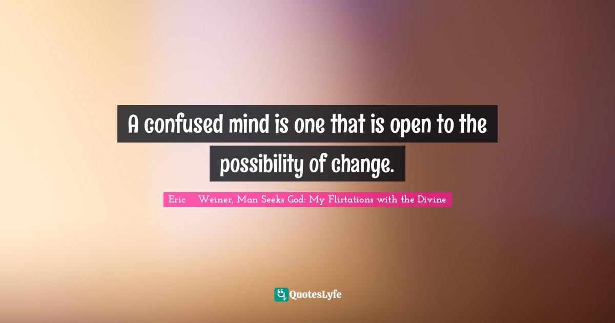 A confused mind is one that is open to the possibility of change.