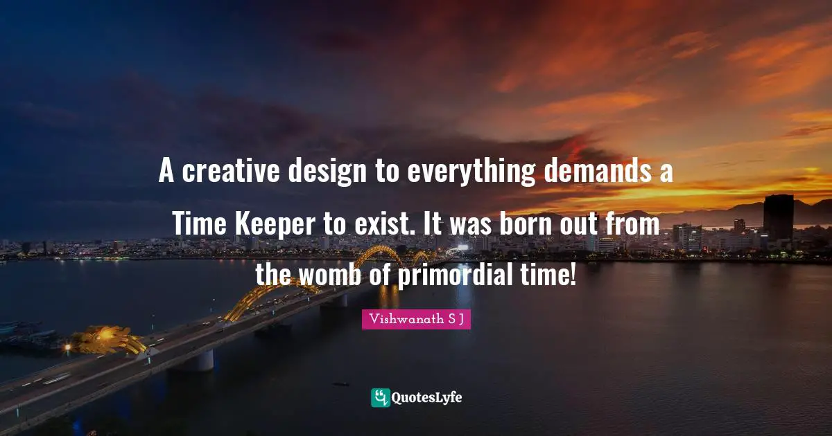 Vishwanath S J Quotes: A creative design to everything demands a Time Keeper to exist. It was born out from the womb of primordial time!