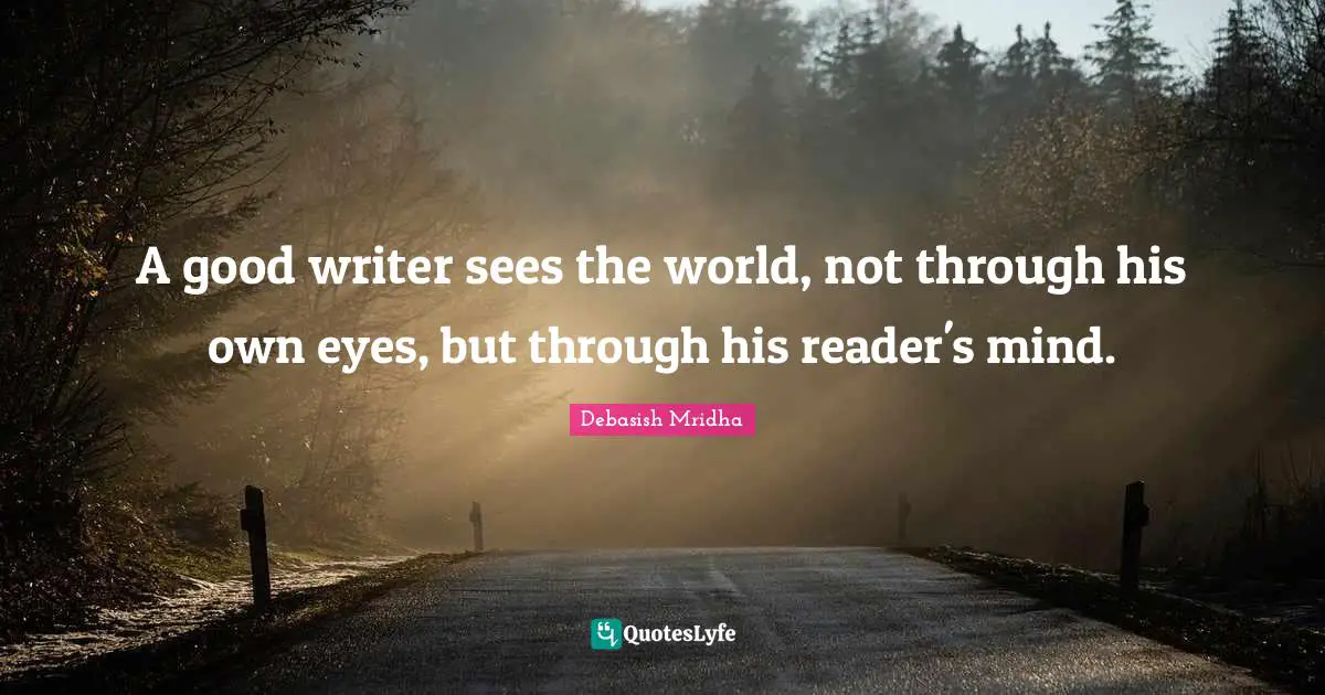 A good writer sees the world, not through his own eyes, but through his reader's mind.