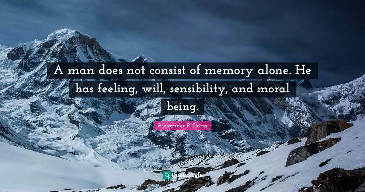 A man does not consist of memory alone. He has feeling, will, sensibility, and moral being.