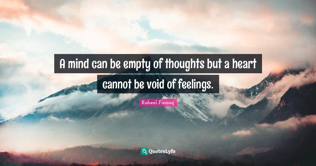 A mind can be empty of thoughts but a heart cannot be void of feelings.