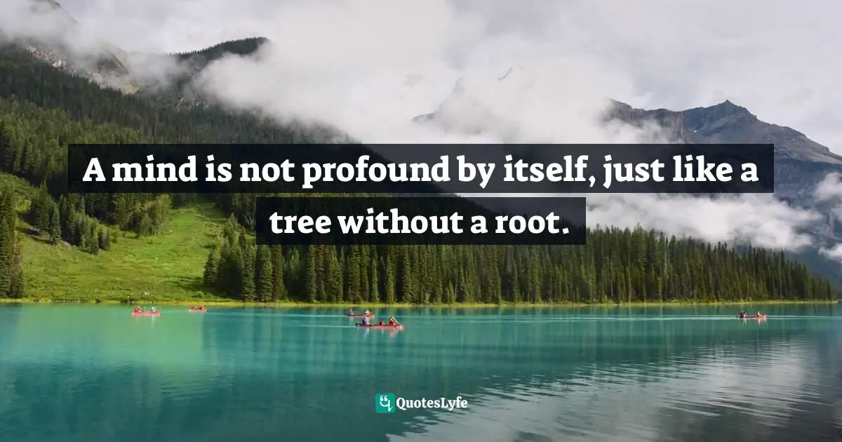 A mind is not profound by itself, just like a tree without a root.